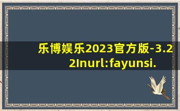 乐博娱乐2023官方版-3.22Inurl:fayunsi