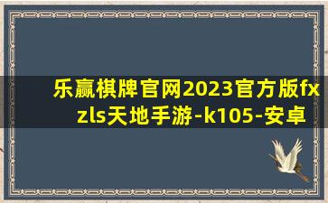 乐赢棋牌官网2023官方版fxzls天地手游-k105-安卓