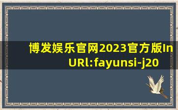 博发娱乐官网2023官方版InURl:fayunsi-j206