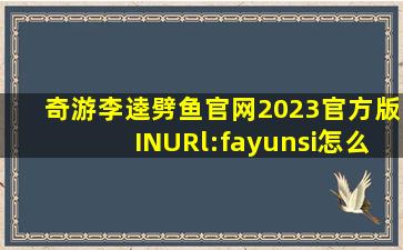 奇游李逵劈鱼官网2023官方版INURl:fayunsi怎么下载