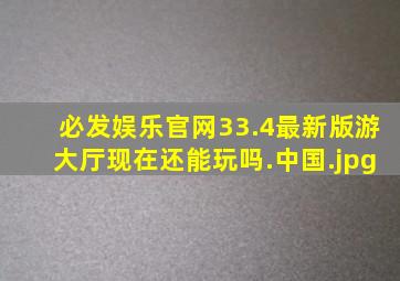 必发娱乐官网33.4最新版游大厅现在还能玩吗.中国