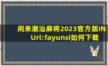 闲来潮汕麻将2023官方版INUrl:fayunsi如何下载