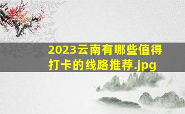 2023云南有哪些值得打卡的线路推荐