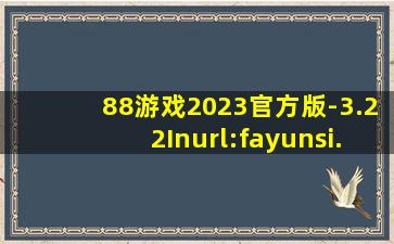 88游戏2023官方版-3.22Inurl:fayunsi