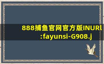 888捕鱼官网官方版INURl:fayunsi-G908