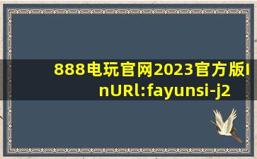 888电玩官网2023官方版InURl:fayunsi-j206