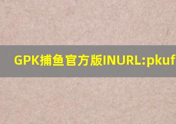 GPK捕鱼官方版INURL:pkufli