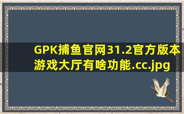 GPK捕鱼官网31.2官方版本游戏大厅有啥功能.cc