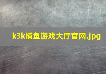 k3k捕鱼游戏大厅官网